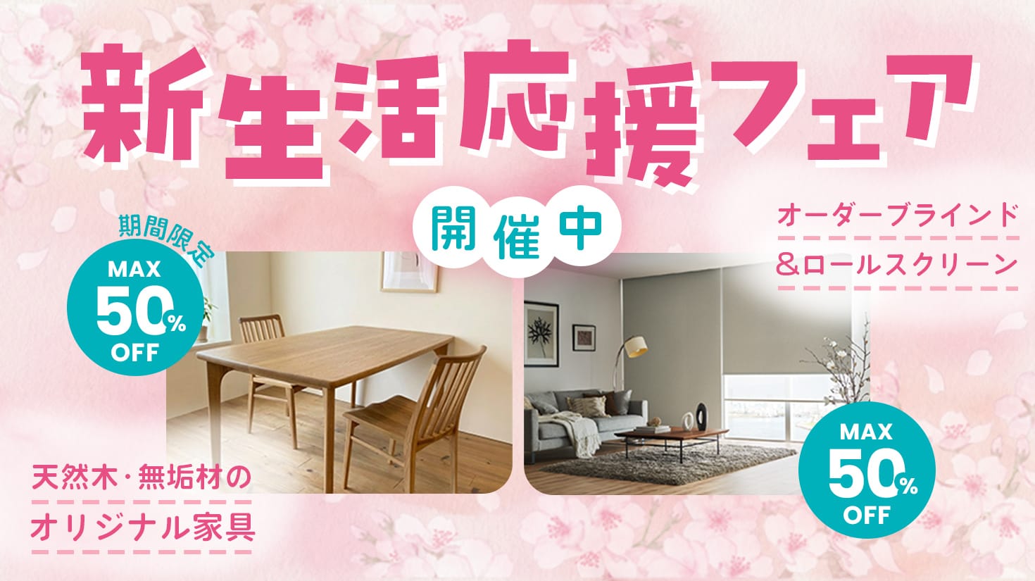 新生活応援フェア開催中　天然木・無垢材のオリジナル家具：期間限定 Max 50% off ／ オーダーブラインド＆ロールスクリーン：Max 50% off